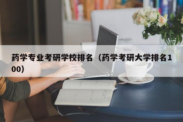 药学专业考研学校排名(药学考研大学排名100)