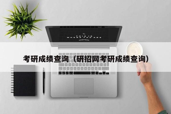 考研成绩查询(研招网考研成绩查询)