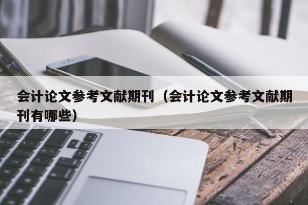 会计论文参考文献期刊(会计论文参考文献期刊有哪些)