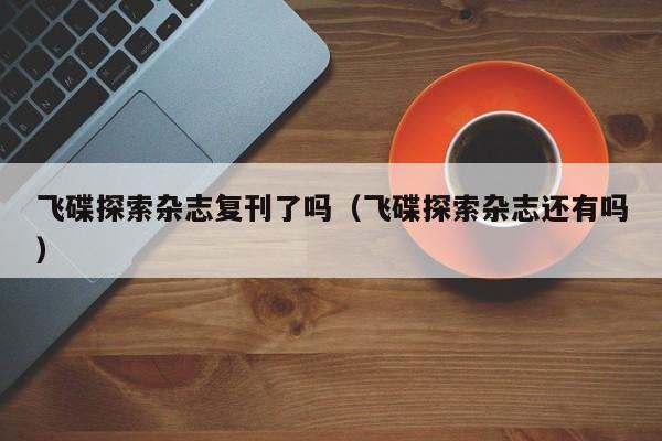 飞碟探索杂志复刊了吗(飞碟探索杂志还有吗)