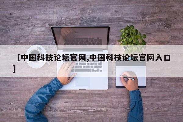 【中国科技论坛官网,中国科技论坛官网入口】