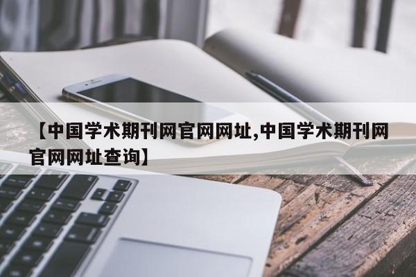 【中国学术期刊网官网网址,中国学术期刊网官网网址查询】