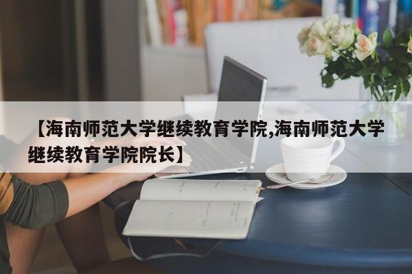 【海南师范大学继续教育学院,海南师范大学继续教育学院院长】