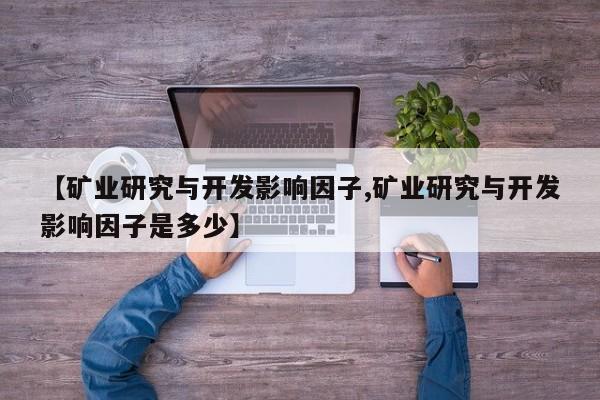【矿业研究与开发影响因子,矿业研究与开发影响因子是多少】