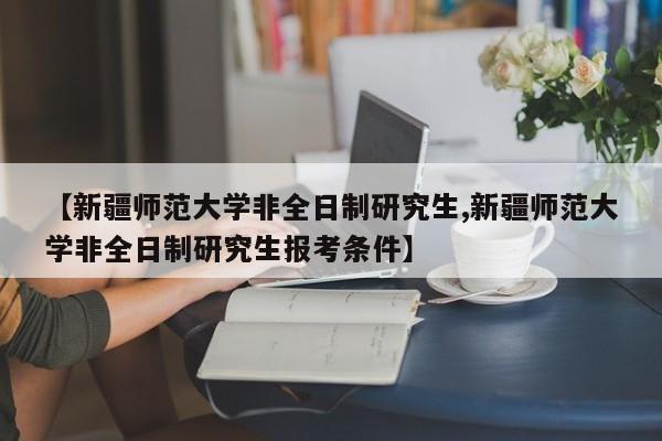 【新疆师范大学非全日制研究生,新疆师范大学非全日制研究生报考条件】