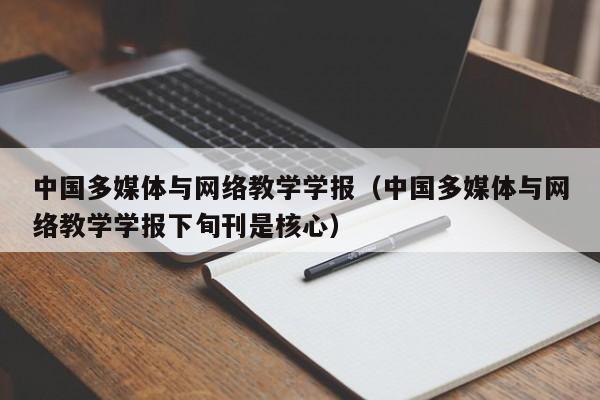 中国多媒体与网络教学学报(中国多媒体与网络教学学报下旬刊是核心)