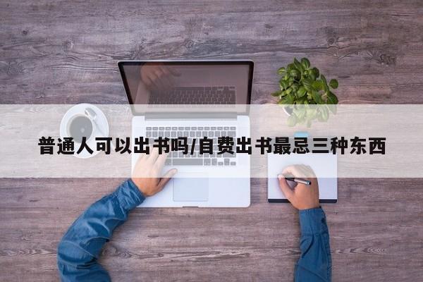 普通人可以出书吗/自费出书最忌三种东西