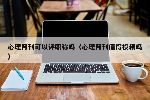 心理月刊可以评职称吗(心理月刊值得投稿吗)