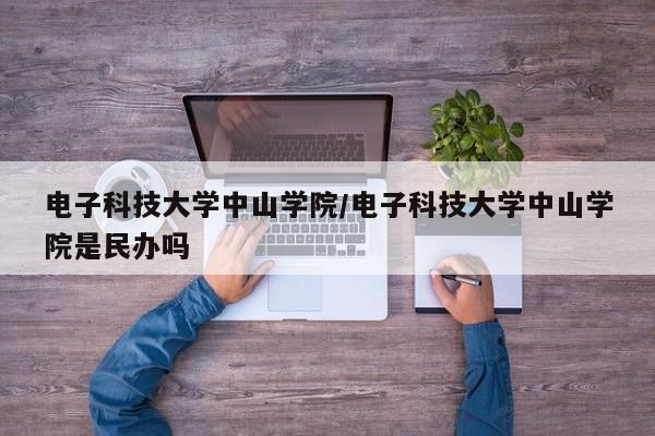 电子科技大学中山学院/电子科技大学中山学院是民办吗