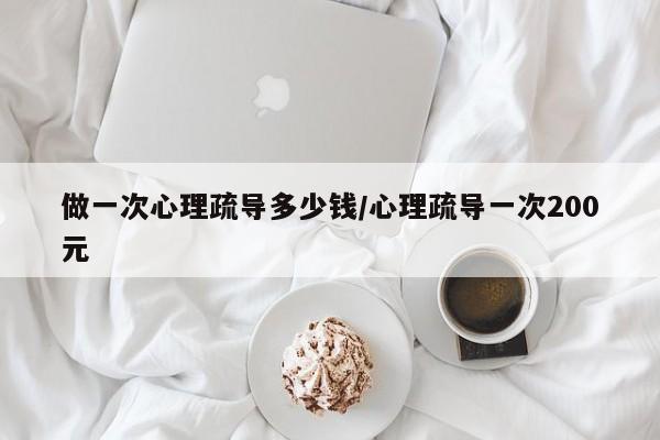 做一次心理疏导多少钱/心理疏导一次200元
