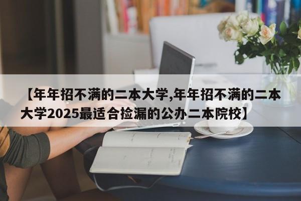 【年年招不满的二本大学,年年招不满的二本大学2025最适合捡漏的公办二本院校】