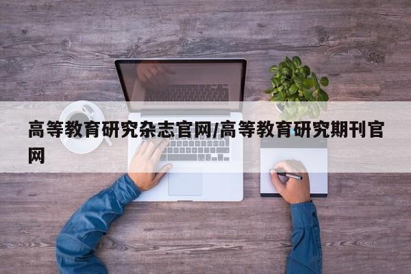高等教育研究杂志官网/高等教育研究期刊官网