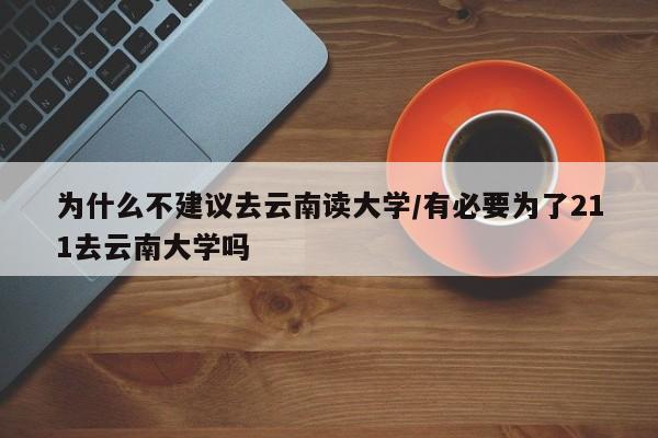 为什么不建议去云南读大学/有必要为了211去云南大学吗