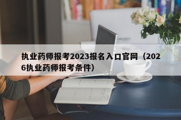 执业药师报考2023报名入口官网(2026执业药师报考条件)