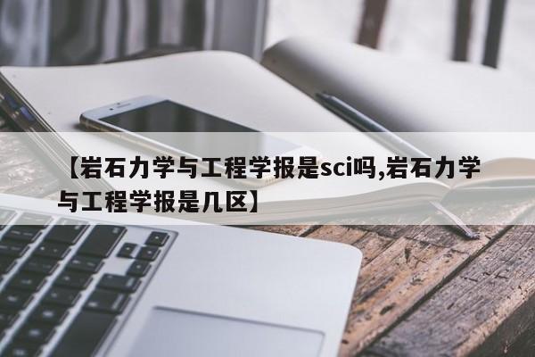 【岩石力学与工程学报是sci吗,岩石力学与工程学报是几区】
