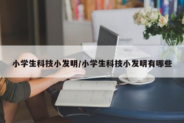小学生科技小发明/小学生科技小发明有哪些