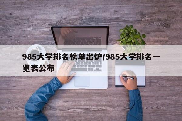 985大学排名榜单出炉/985大学排名一览表公布