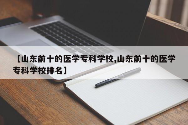 【山东前十的医学专科学校,山东前十的医学专科学校排名】