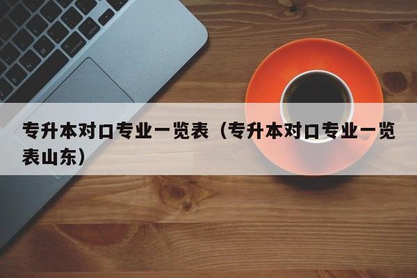 专升本对口专业一览表(专升本对口专业一览表山东)