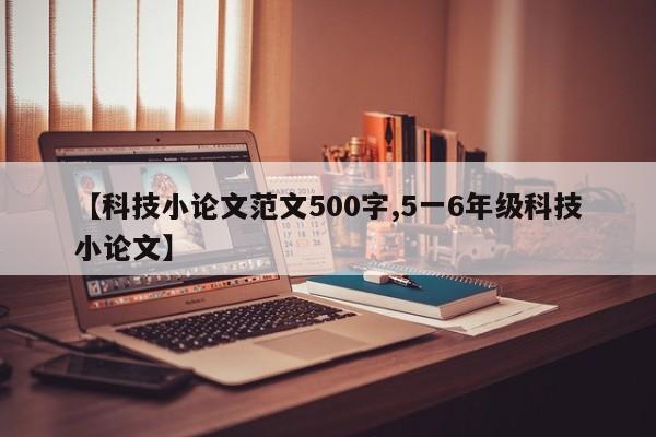 【科技小论文范文500字,5一6年级科技小论文】