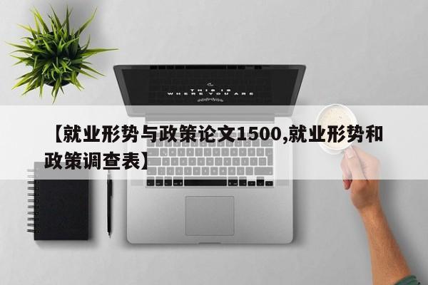 【就业形势与政策论文1500,就业形势和政策调查表】