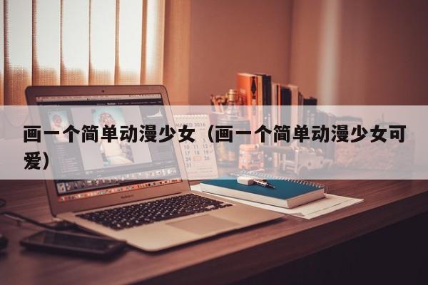画一个简单动漫少女(画一个简单动漫少女可爱)