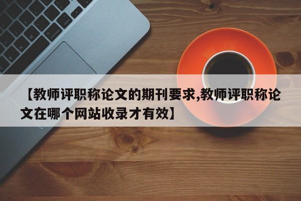 【教师评职称论文的期刊要求,教师评职称论文在哪个网站收录才有效】