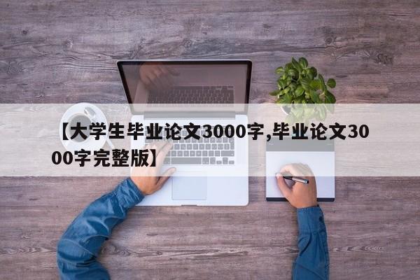 【大学生毕业论文3000字,毕业论文3000字完整版】