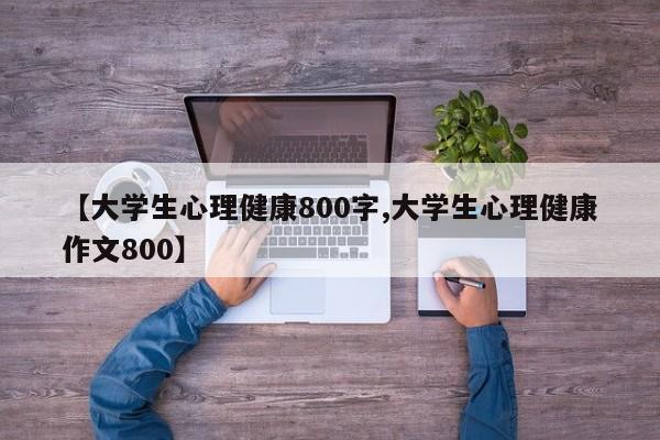 【大学生心理健康800字,大学生心理健康作文800】