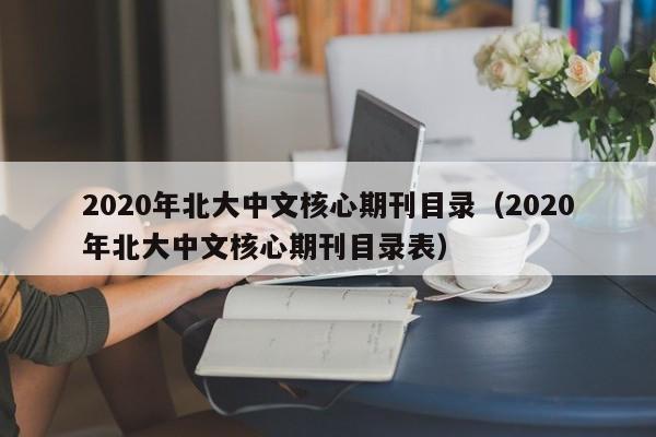 2020年北大中文核心期刊目录(2020年北大中文核心期刊目录表)