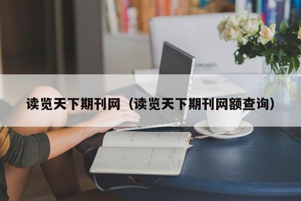 读览天下期刊网(读览天下期刊网额查询)