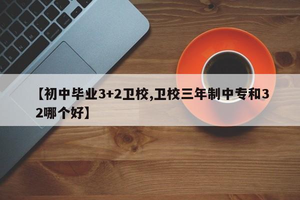 【初中毕业3+2卫校,卫校三年制中专和3 2哪个好】
