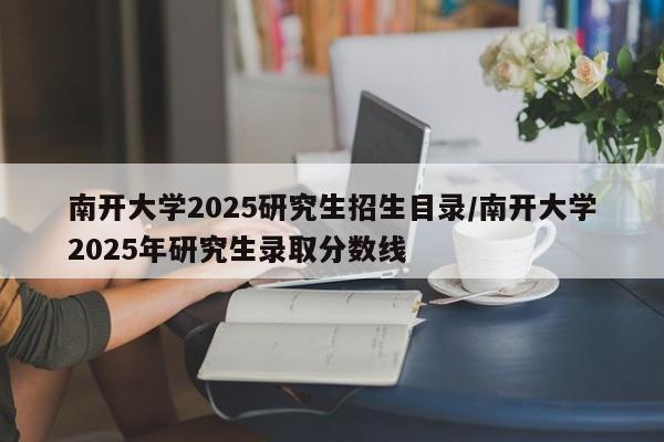 南开大学2025研究生招生目录/南开大学2025年研究生录取分数线