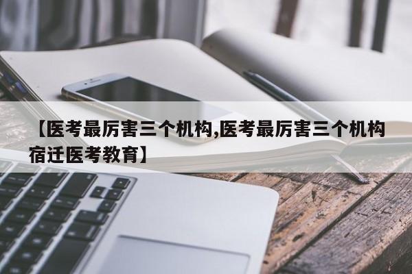 【医考最厉害三个机构,医考最厉害三个机构宿迁医考教育】