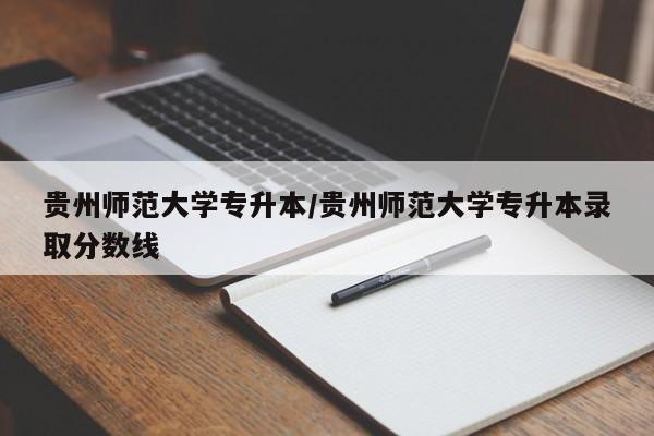 贵州师范大学专升本/贵州师范大学专升本录取分数线