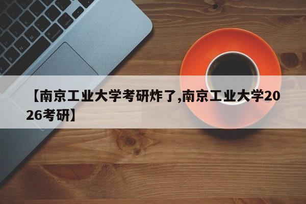 【南京工业大学考研炸了,南京工业大学2026考研】