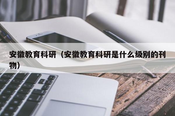 安徽教育科研(安徽教育科研是什么级别的刊物)
