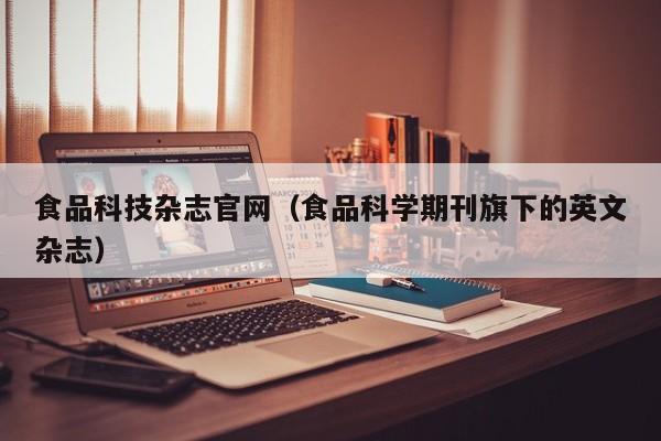 食品科技杂志官网(食品科学期刊旗下的英文杂志)