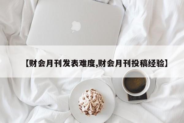 【财会月刊发表难度,财会月刊投稿经验】