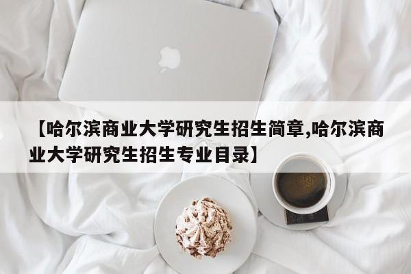 【哈尔滨商业大学研究生招生简章,哈尔滨商业大学研究生招生专业目录】