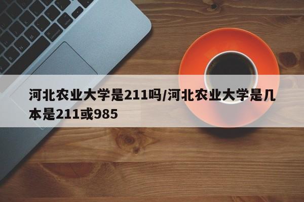河北农业大学是211吗/河北农业大学是几本是211或985