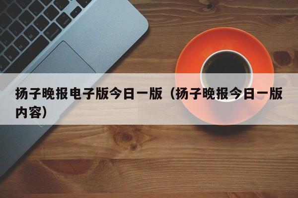扬子晚报电子版今日一版(扬子晚报今日一版内容)