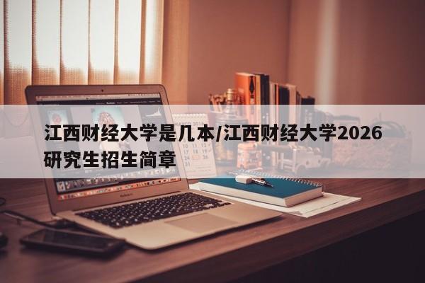 江西财经大学是几本/江西财经大学2026研究生招生简章