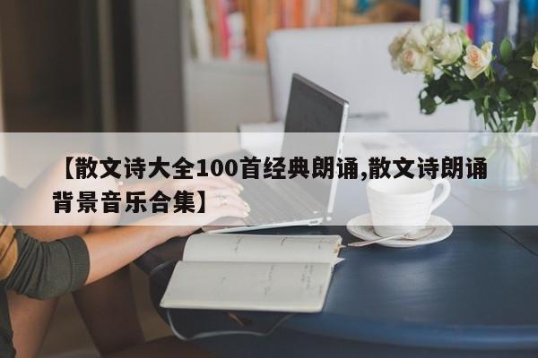 【散文诗大全100首经典朗诵,散文诗朗诵背景音乐合集】