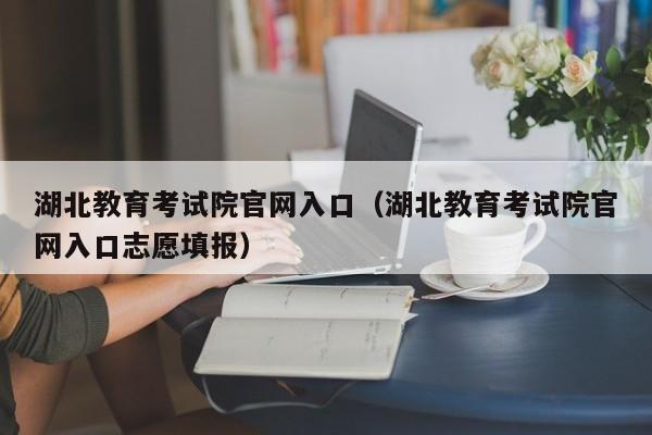 湖北教育考试院官网入口(湖北教育考试院官网入口志愿填报)