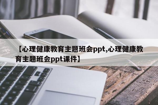 【心理健康教育主题班会ppt,心理健康教育主题班会ppt课件】