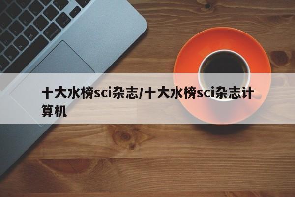 十大水榜sci杂志/十大水榜sci杂志计算机
