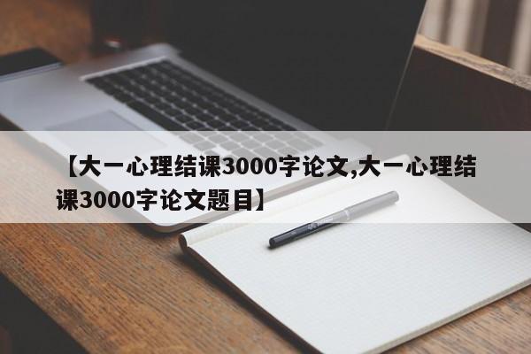 【大一心理结课3000字论文,大一心理结课3000字论文题目】