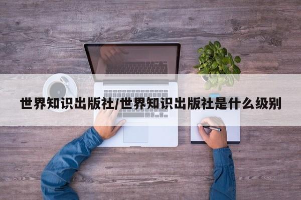 世界知识出版社/世界知识出版社是什么级别