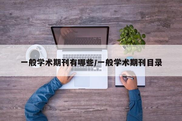 一般学术期刊有哪些/一般学术期刊目录